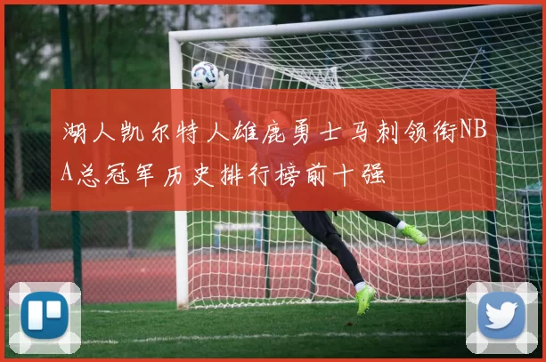 湖人凯尔特人雄鹿勇士马刺领衔NBA总冠军历史排行榜前十强