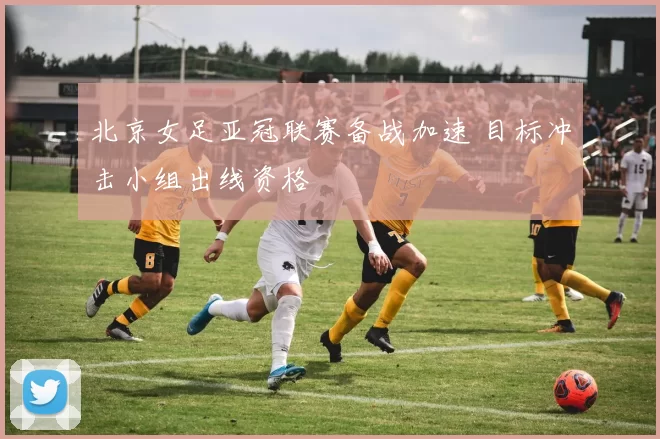 北京女足亚冠联赛备战加速 目标冲击小组出线资格