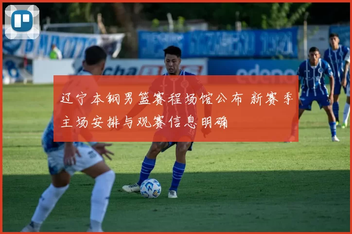 辽宁本钢男篮赛程场馆公布 新赛季主场安排与观赛信息明确