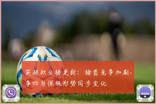 英超积分榜更新：榜首竞争加剧，争四与保级形势同步变化