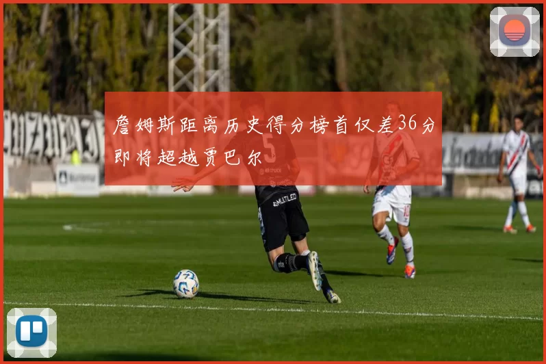 詹姆斯距离历史得分榜首仅差36分即将超越贾巴尔