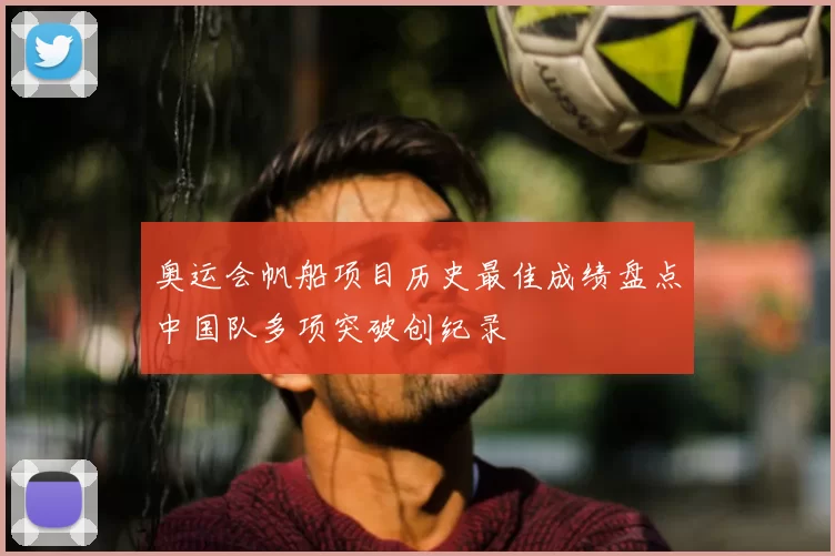 奥运会帆船项目历史最佳成绩盘点中国队多项突破创纪录