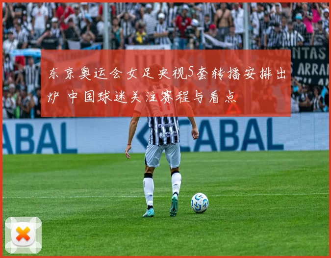 东京奥运会女足央视5套转播安排出炉 中国球迷关注赛程与看点
