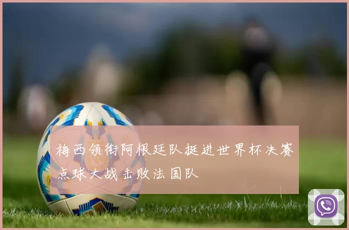 梅西领衔阿根廷队挺进世界杯决赛点球大战击败法国队