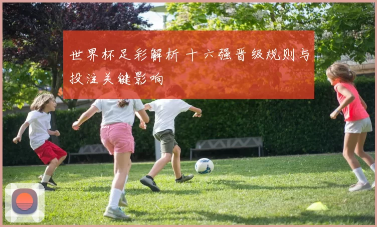 世界杯足彩解析 十六强晋级规则与投注关键影响