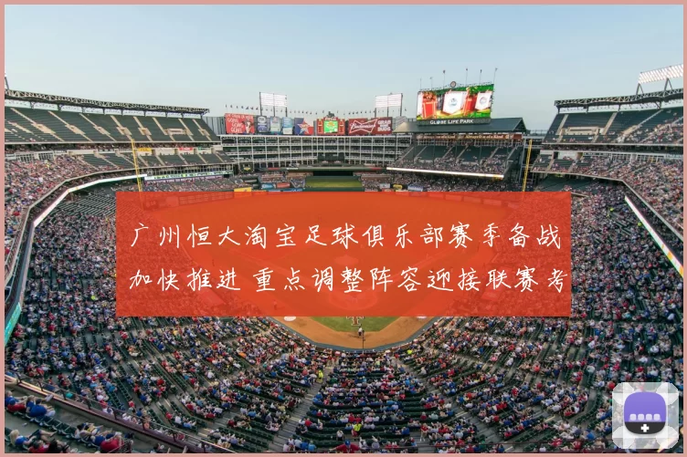 广州恒大淘宝足球俱乐部赛季备战加快推进 重点调整阵容迎接联赛考验