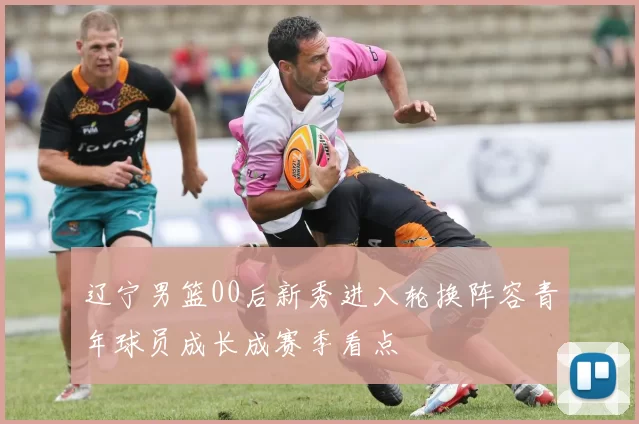 辽宁男篮00后新秀进入轮换阵容青年球员成长成赛季看点