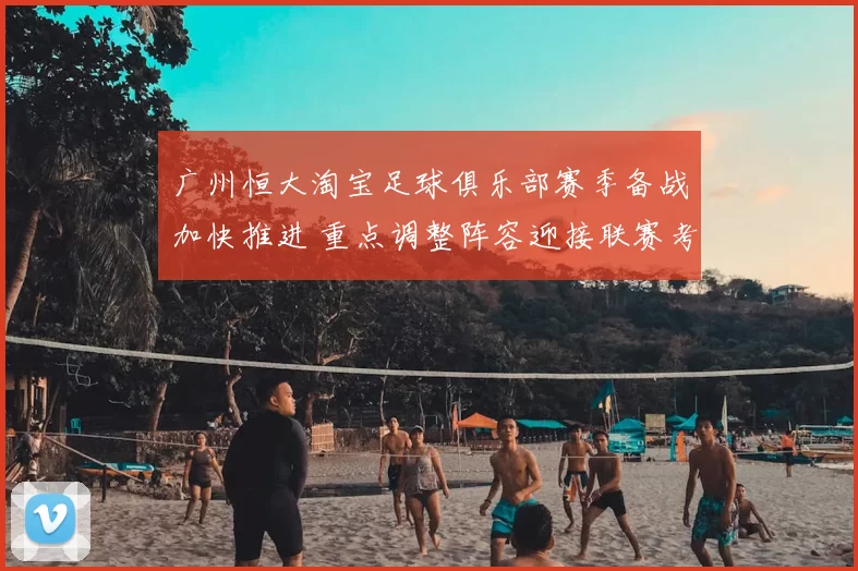 广州恒大淘宝足球俱乐部赛季备战加快推进 重点调整阵容迎接联赛考验