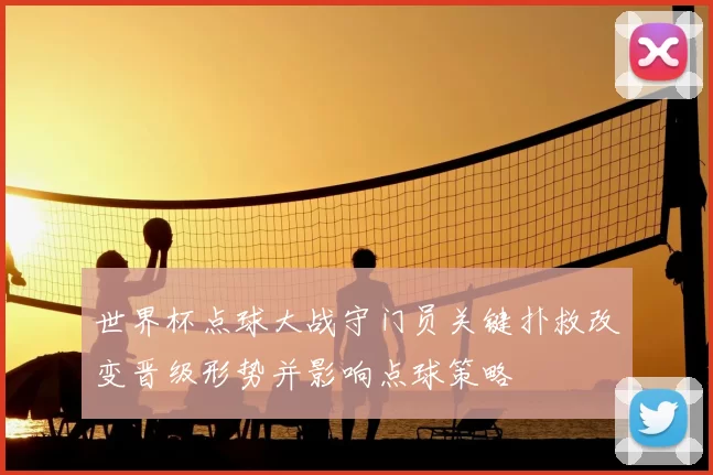 世界杯点球大战守门员关键扑救改变晋级形势并影响点球策略