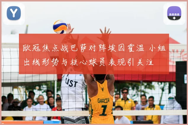 欧冠焦点战巴萨对阵埃因霍温 小组出线形势与核心球员表现引关注