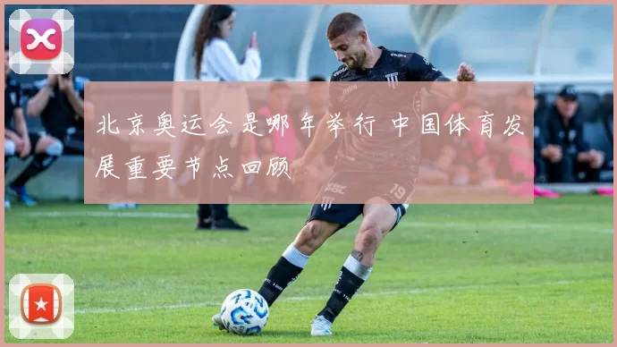 北京奥运会是哪年举行 中国体育发展重要节点回顾