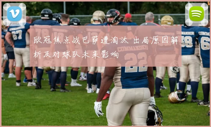 欧冠焦点战巴萨遭淘汰 出局原因解析及对球队未来影响