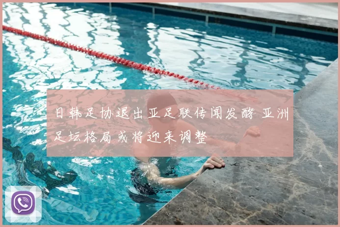 日韩足协退出亚足联传闻发酵 亚洲足坛格局或将迎来调整