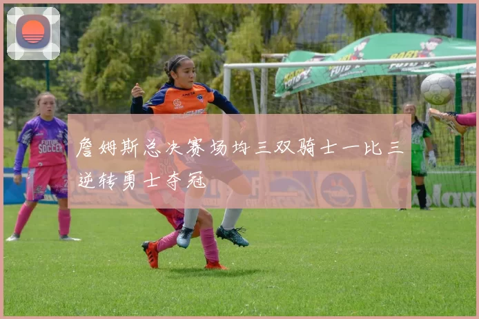 詹姆斯总决赛场均三双骑士一比三逆转勇士夺冠