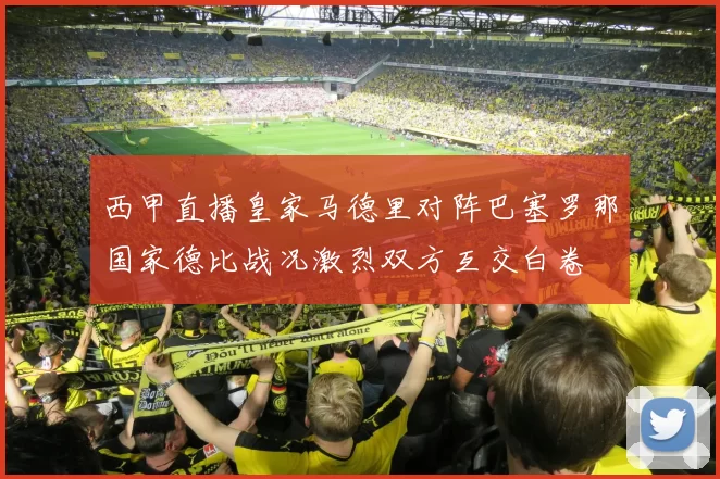 西甲直播皇家马德里对阵巴塞罗那国家德比战况激烈双方互交白卷