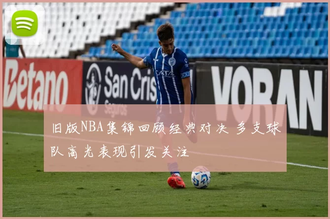 旧版NBA集锦回顾经典对决 多支球队高光表现引发关注