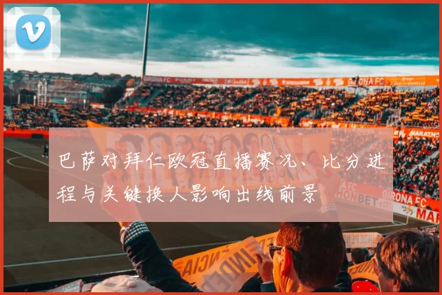 巴萨对拜仁欧冠直播赛况、比分进程与关键换人影响出线前景