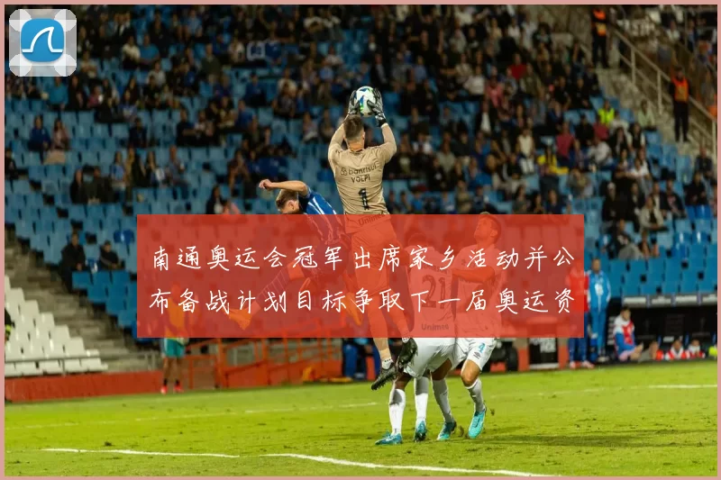 南通奥运会冠军出席家乡活动并公布备战计划目标争取下一届奥运资格