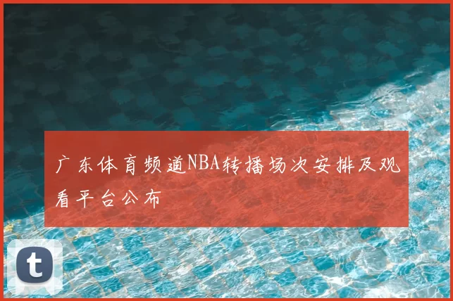 广东体育频道NBA转播场次安排及观看平台公布