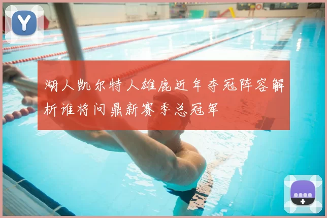 湖人凯尔特人雄鹿近年夺冠阵容解析谁将问鼎新赛季总冠军