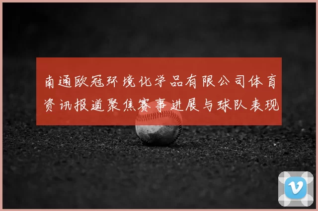 南通欧冠环境化学品有限公司体育资讯报道聚焦赛事进展与球队表现分析