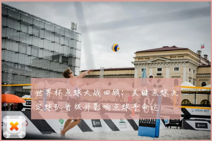 世界杯点球大战回顾：关键点球决定球队晋级并影响点球手命运