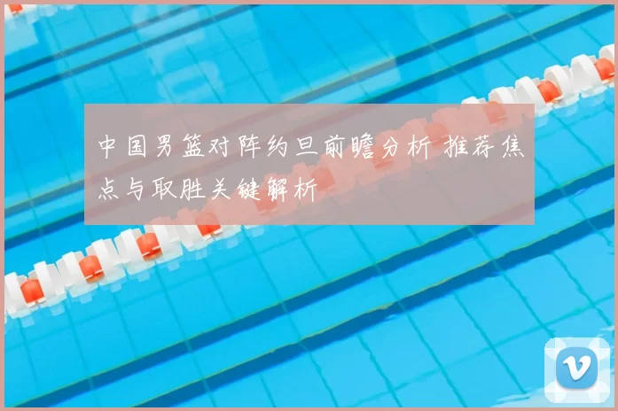 中国男篮对阵约旦前瞻分析 推荐焦点与取胜关键解析