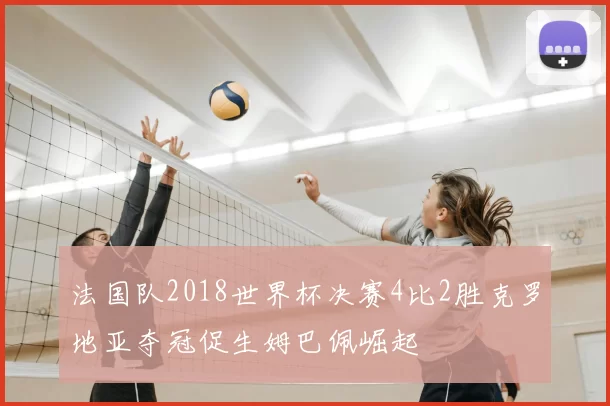 法国队2018世界杯决赛4比2胜克罗地亚夺冠促生姆巴佩崛起