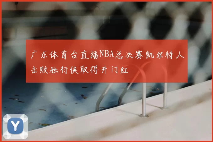 广东体育台直播NBA总决赛凯尔特人击败独行侠取得开门红