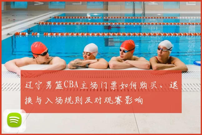 辽宁男篮CBA主场门票如何购买、退换与入场规则及对观赛影响