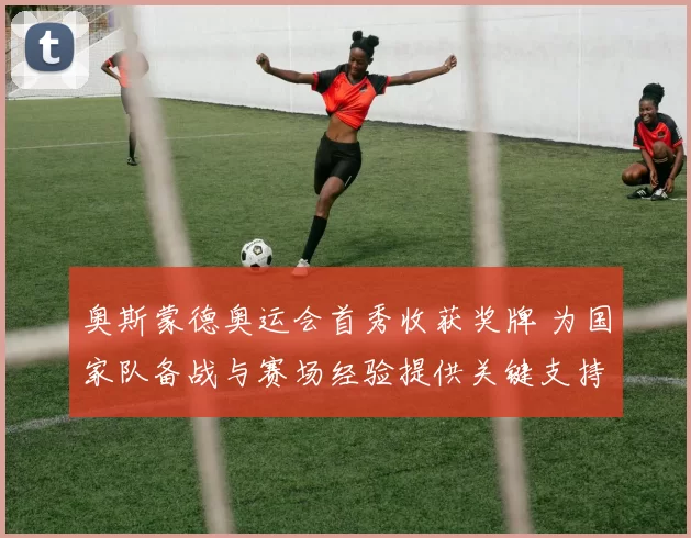 奥斯蒙德奥运会首秀收获奖牌 为国家队备战与赛场经验提供关键支持