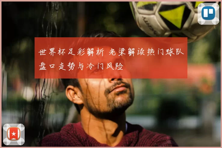 世界杯足彩解析 老梁解读热门球队盘口走势与冷门风险