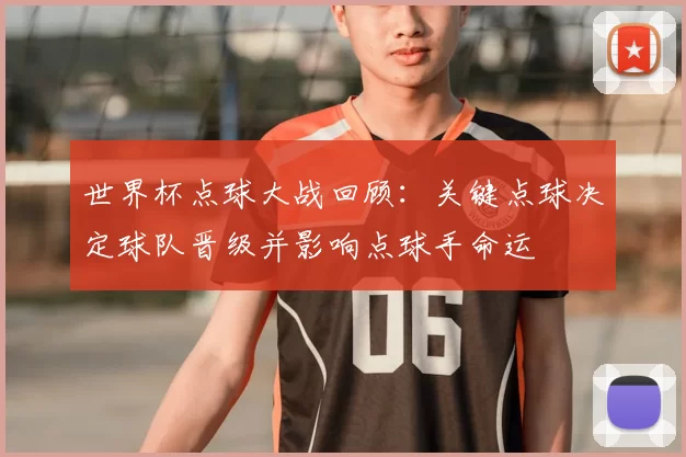 世界杯点球大战回顾：关键点球决定球队晋级并影响点球手命运