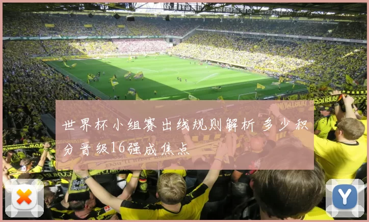 世界杯小组赛出线规则解析 多少积分晋级16强成焦点