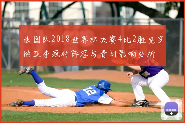 法国队2018世界杯决赛4比2胜克罗地亚夺冠对阵容与青训影响分析