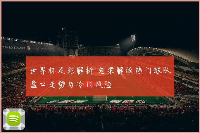 世界杯足彩解析 老梁解读热门球队盘口走势与冷门风险