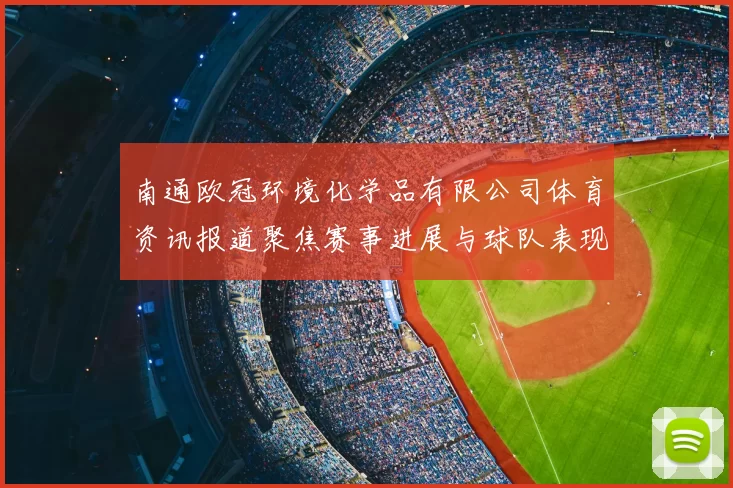 南通欧冠环境化学品有限公司体育资讯报道聚焦赛事进展与球队表现分析