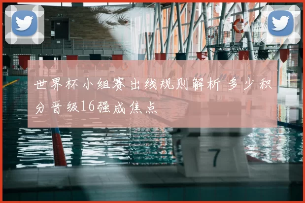 世界杯小组赛出线规则解析 多少积分晋级16强成焦点