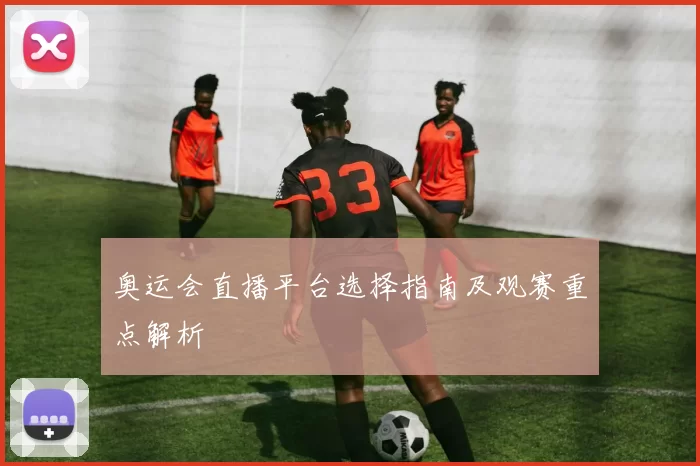 奥运会直播平台选择指南及观赛重点解析