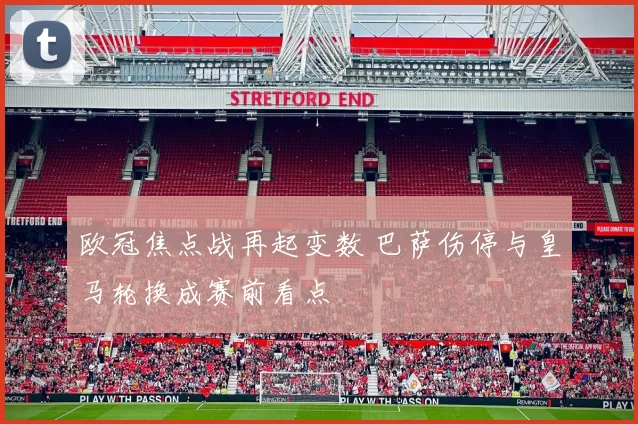 欧冠焦点战再起变数 巴萨伤停与皇马轮换成赛前看点