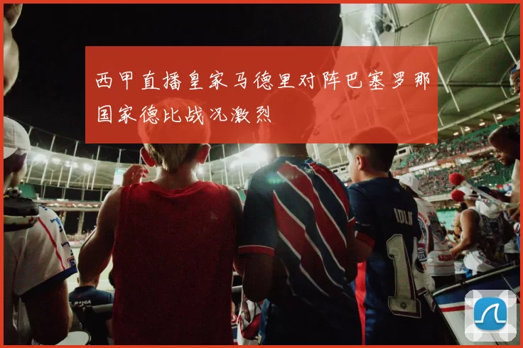 西甲直播皇家马德里对阵巴塞罗那国家德比战况激烈