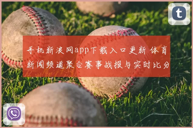 手机新浪网app下载入口更新 体育新闻频道聚合赛事战报与实时比分报道