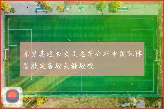 东京奥运会女足名单公布中国队阵容敲定备战关键战役