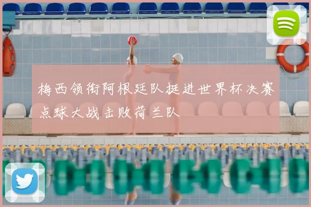 梅西领衔阿根廷队挺进世界杯决赛点球大战击败荷兰队