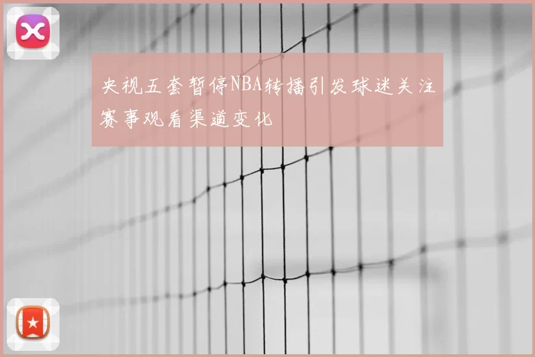 央视五套暂停NBA转播引发球迷关注赛事观看渠道变化