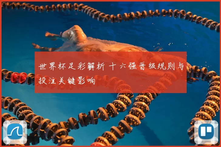 世界杯足彩解析 十六强晋级规则与投注关键影响