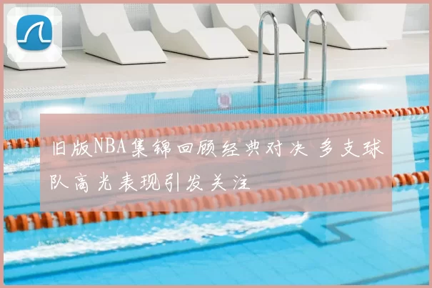 旧版NBA集锦回顾经典对决 多支球队高光表现引发关注