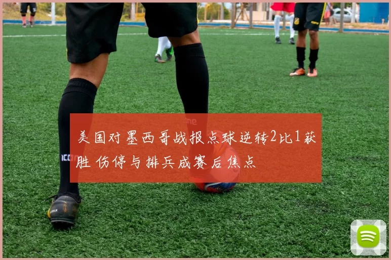 美国对墨西哥战报点球逆转2比1获胜 伤停与排兵成赛后焦点