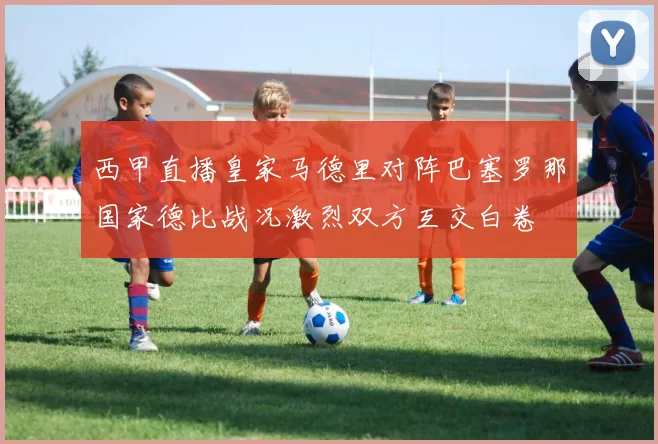 西甲直播皇家马德里对阵巴塞罗那国家德比战况激烈双方互交白卷