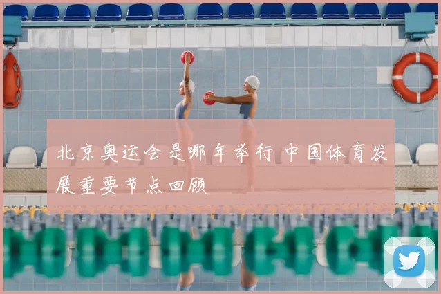 北京奥运会是哪年举行 中国体育发展重要节点回顾